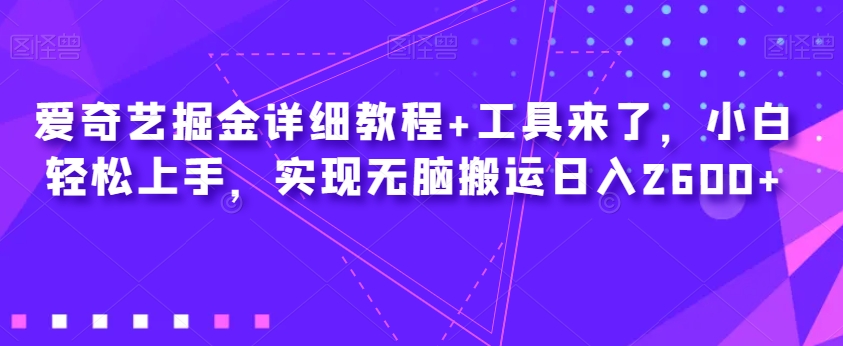 爱奇艺掘金详细教程+工具来了，小白轻松上手，实现无脑搬运日入2600+-杨大侠副业网