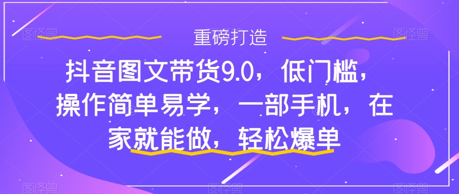 抖音图文带货9.0，低门槛，操作简单易学，一部手机，在家就能做，轻松爆单-杨大侠副业网