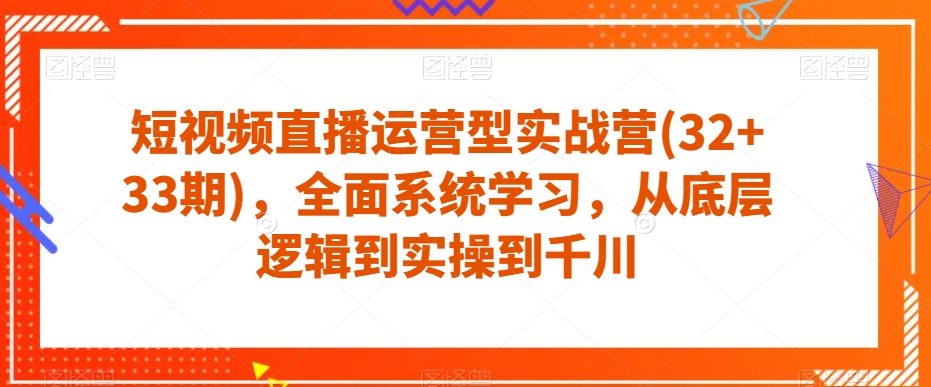 短视频直播运营型实战营(32+33期)，全面系统学习，从底层逻辑到实操到千川-杨大侠副业网