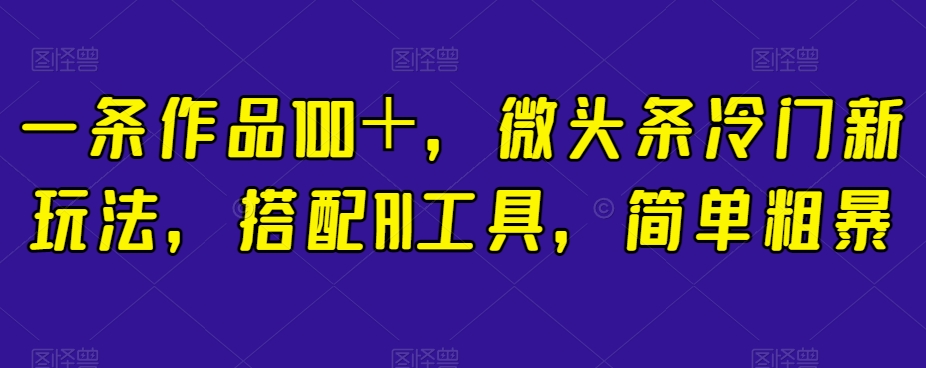 一条作品100＋，微头条冷门新玩法，搭配AI工具，简单粗暴【揭秘】-杨大侠副业网