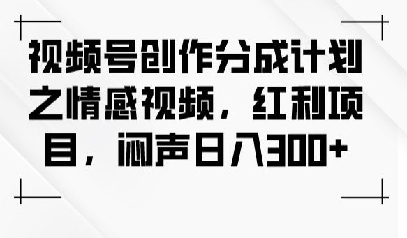 视频号创作分成计划之情感视频，红利项目，闷声日入300+-杨大侠副业网