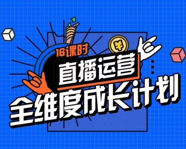 直播运营全维度成长计划，16课时精细化直播间运营策略拆解零基础运营成长-杨大侠副业网