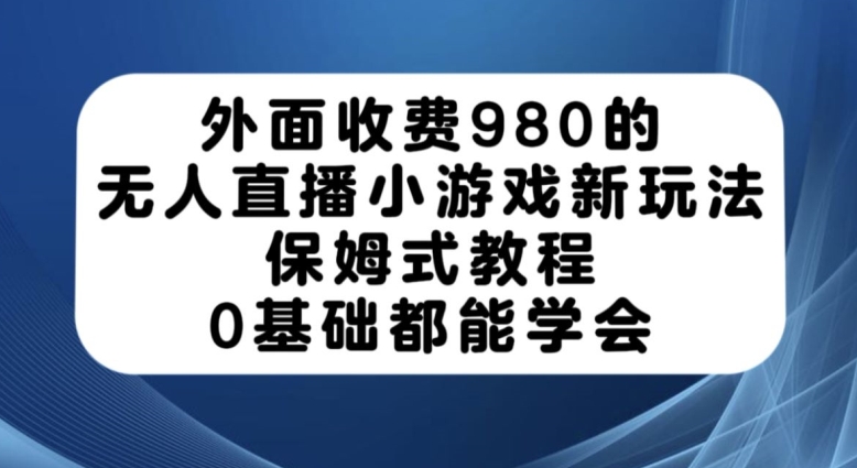 外面收费980的无人直播小游戏新玩法，保姆式教程，0基础都能学会【揭秘】-杨大侠副业网