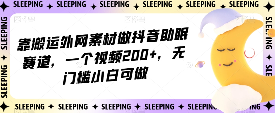 靠搬运外网素材做抖音助眠赛道，一个视频200+，无门槛小白可做【揭秘】-杨大侠副业网