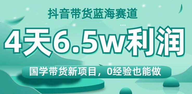 抖音带货蓝海赛道，国学带货新项目，0经验也能做，4天6.5w利润【揭秘】-杨大侠副业网