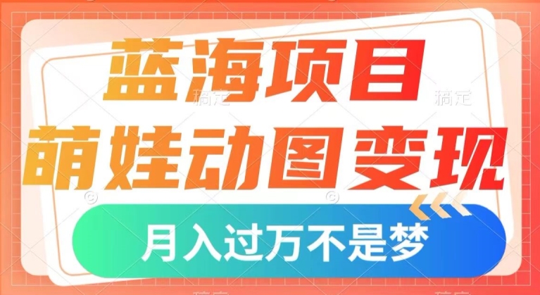 蓝海项目，萌娃动图变现，几分钟一个视频，小白也可直接入手，月入1w+【揭秘】-杨大侠副业网