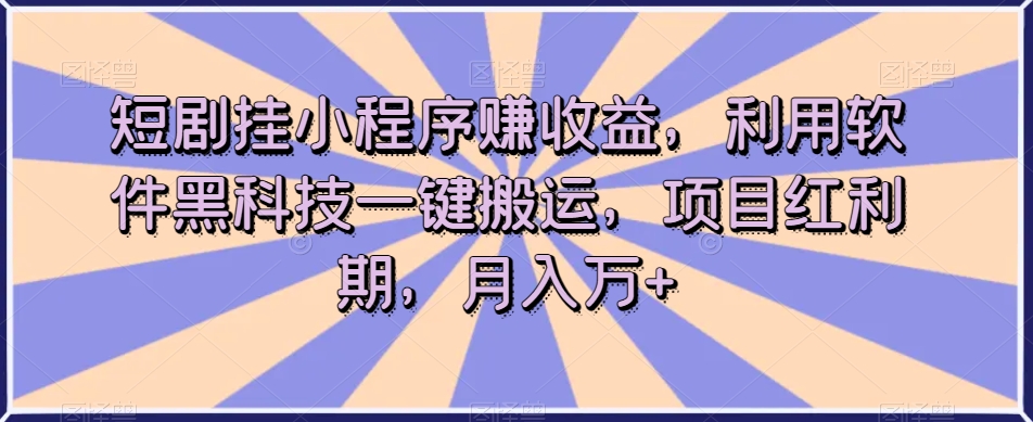 短剧挂小程序赚收益，利用软件黑科技一键搬运，项目红利期，月入万+【揭秘】-杨大侠副业网