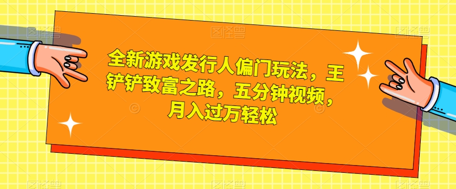 全新游戏发行人偏门玩法，王铲铲致富之路，五分钟视频，月入过万轻松【揭秘】-杨大侠副业网