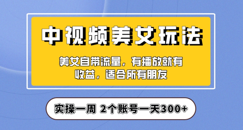 实操一天300+，中视频美女号项目拆解，保姆级教程助力你快速成单！【揭秘】-杨大侠副业网