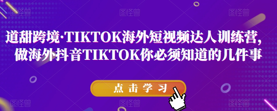 道甜跨境·TIKTOK海外短视频达人训练营，做海外抖音TIKTOK你必须知道的几件事-杨大侠副业网