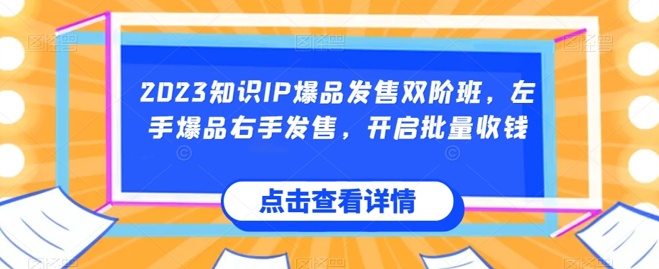 2023知识IP爆品发售双阶班，左手爆品右手发售，开启批量收钱-杨大侠副业网