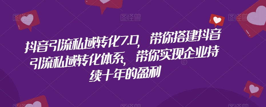 抖音引流私域转化7.0，带你搭建抖音引流私域转化体系，带你实现企业持续十年的盈利-杨大侠副业网