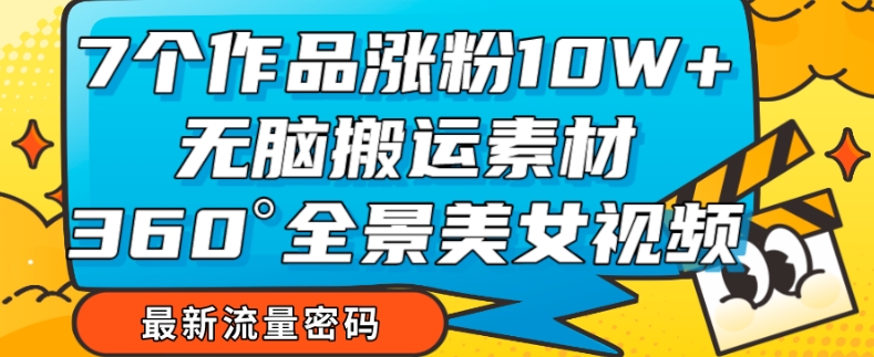 7个作品涨粉10W+，无脑搬运素材，全景美女视频爆款玩法分享【揭秘】-杨大侠副业网