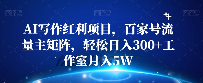 AI写作红利项目，百家号流量主矩阵，轻松日入300+工作室月入5W【揭秘】-杨大侠副业网