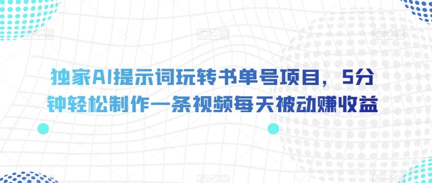 独家AI提示词玩转书单号项目，5分钟轻松制作一条视频每天被动赚收益【揭秘】-杨大侠副业网