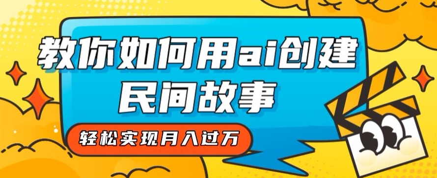 全新思路，教你如何用ai创建民间故事，轻松实现月入过万【揭秘】-杨大侠副业网