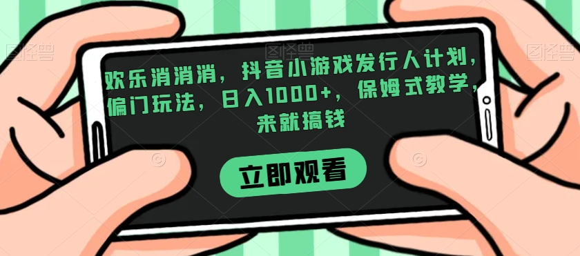 欢乐消消消，抖音小游戏发行人计划，偏门玩法，日入1000+，保姆式教学，来就搞钱-杨大侠副业网