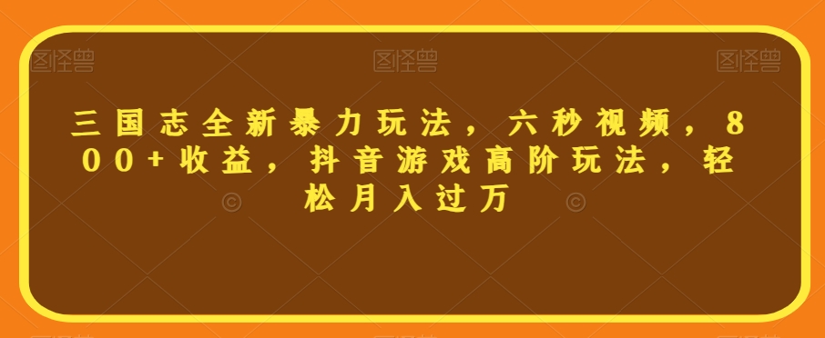 三国志全新暴力玩法，六秒视频，800+收益，抖音游戏高阶玩法，轻松月入过万【揭秘】-杨大侠副业网