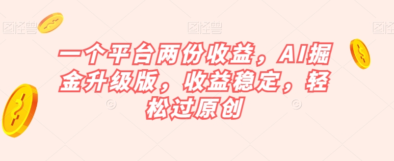 一个平台两份收益，AI掘金升级版，收益稳定，轻松过原创【揭秘】-杨大侠副业网