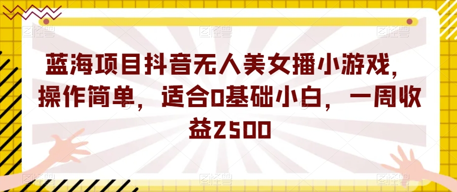 蓝海项目抖音无人美女播小游戏，操作简单，适合0基础小白，一周收益2500【揭秘】-杨大侠副业网