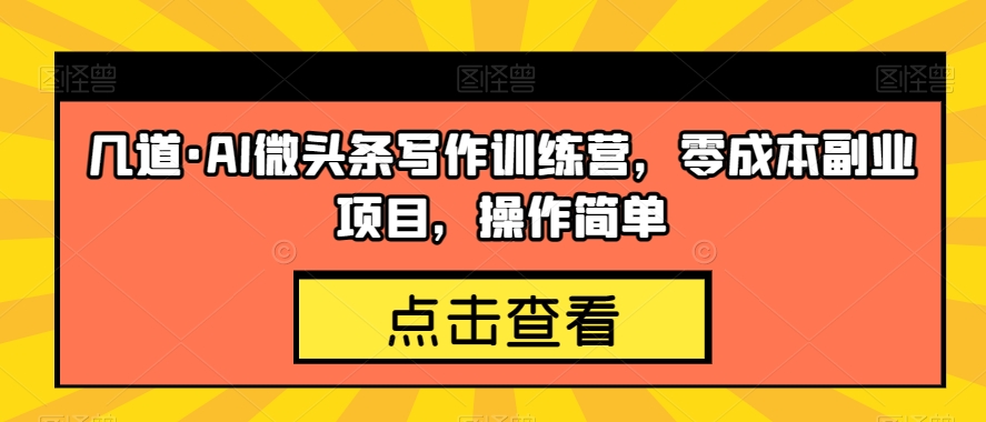 几道·AI微头条写作训练营，零成本副业项目，操作简单【揭秘】-杨大侠副业网