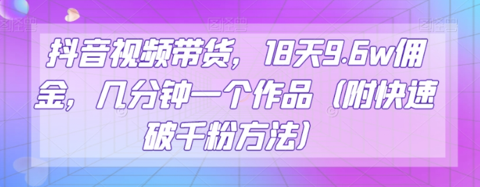 抖音视频带货，18天9.6w佣金，几分钟一个作品（附快速破千粉方法）【揭秘】-杨大侠副业网