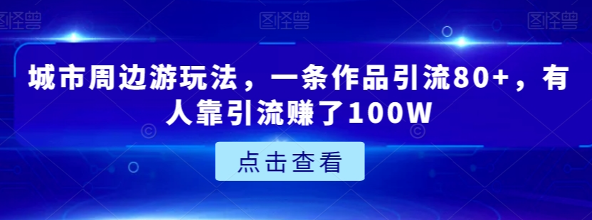 城市周边游玩法，一条作品引流80+，有人靠引流赚了100W【揭秘】-杨大侠副业网