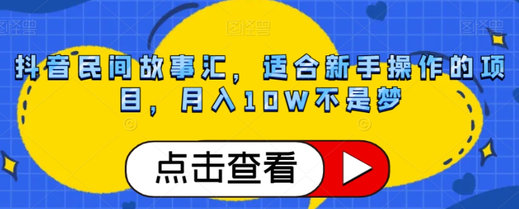 抖音民间故事汇，适合新手操作的项目，月入10W不是梦【揭秘】-杨大侠副业网