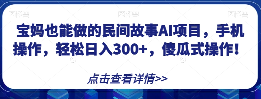 宝妈也能做的民间故事AI项目，手机操作，轻松日入300+，傻瓜式操作！【揭秘】-杨大侠副业网