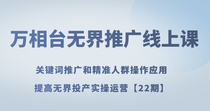 万相台无界推广线上课关键词推广和精准人群操作应用，提高无界投产实操运营【22期】-杨大侠副业网