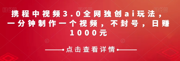 携程中视频3.0全网独创ai玩法，一分钟制作一个视频，不封号，日赚1000元【揭秘】-杨大侠副业网