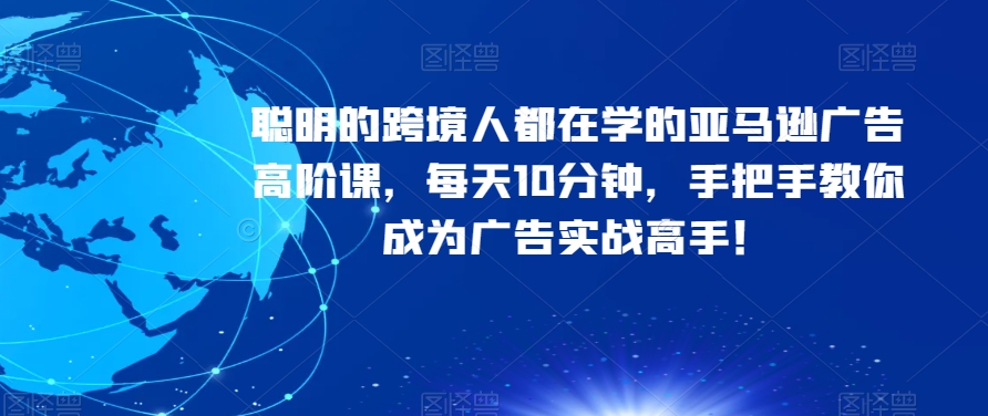 聪明的跨境人都在学的亚马逊广告高阶课，每天10分钟，手把手教你成为广告实战高手！-杨大侠副业网