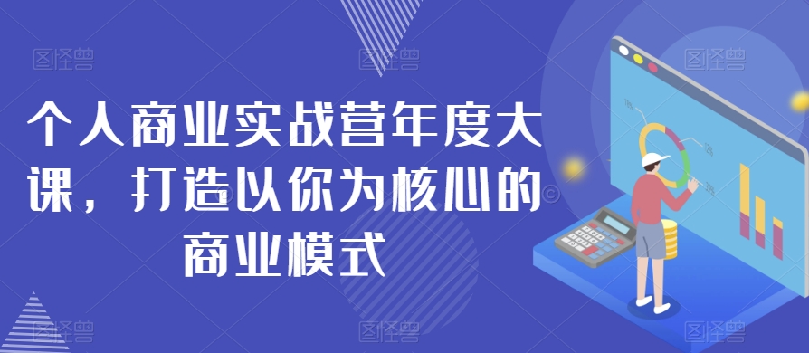 个人商业实战营年度大课，打造以你为核心的商业模式-杨大侠副业网