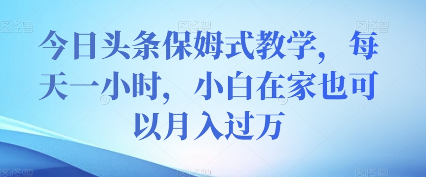 今日头条保姆式教学，每天一小时，小白在家也可以月入过万【揭秘】-杨大侠副业网