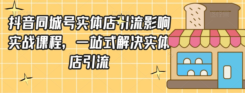 抖音同城号实体店引流营销实战课程，一站式解决实体店引流-杨大侠副业网