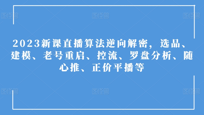 2023新课直播算法逆向解密，选品、建模、老号重启、控流、罗盘分析、随心推、正价平播等-杨大侠副业网