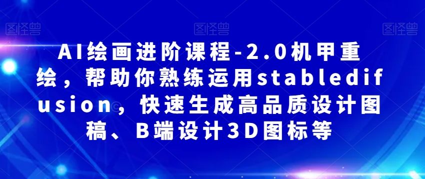 AI绘画进阶课程-2.0机甲重绘，帮助你熟练运用stabledifusion，快速生成高品质设计图稿、B端设计3D图标等-杨大侠副业网