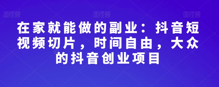 在家就能做的副业：抖音短视频切片，时间自由，大众的抖音创业项目-杨大侠副业网