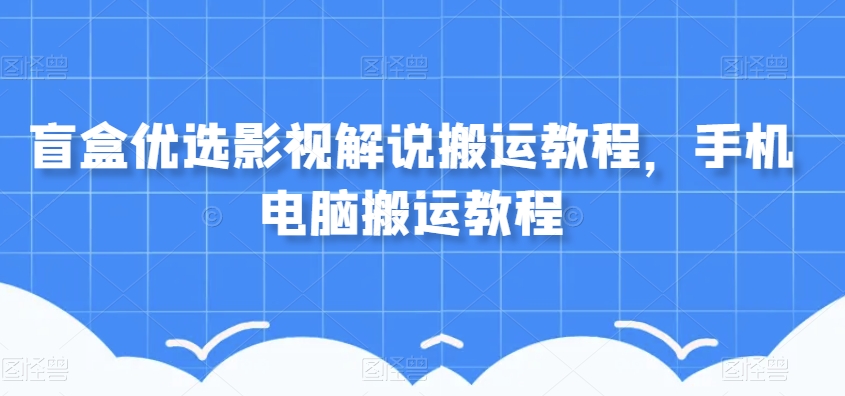 盲盒优选影视解说搬运教程，手机电脑搬运教程-杨大侠副业网