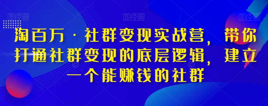 淘百万·社群变现实战营，带你打通社群变现的底层逻辑，建立一个能赚钱的社群-杨大侠副业网