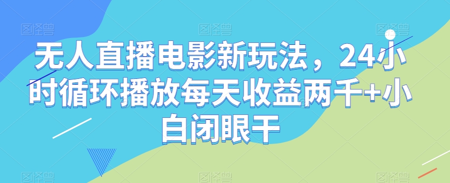 无人直播电影新玩法，24小时循环播放每天收益两千+小白闭眼干【揭秘】-杨大侠副业网