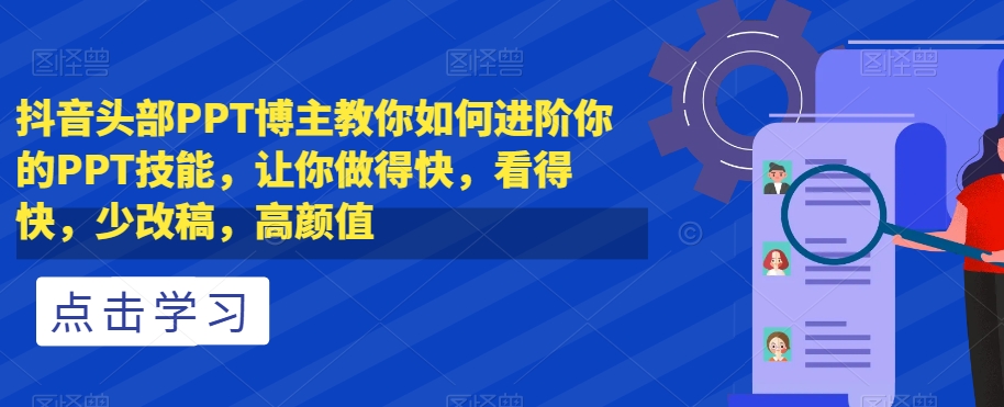 抖音头部PPT博主教你如何进阶你的PPT技能，让你做得快，看得快，少改稿，高颜值-杨大侠副业网