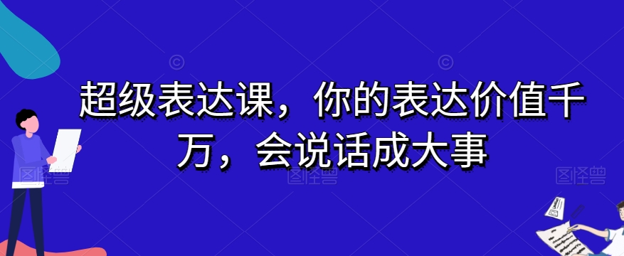 超级表达课，你的表达价值千万，会说话成大事-杨大侠副业网