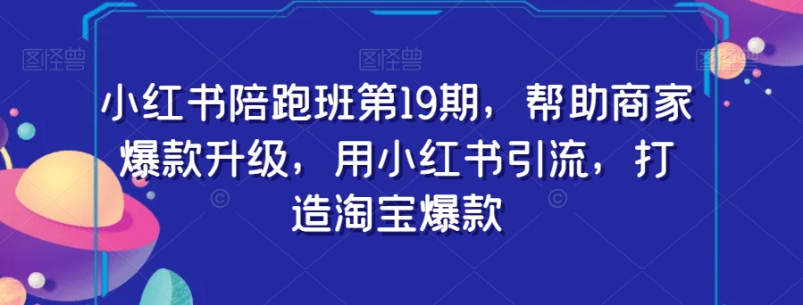 小红书陪跑班第19期，帮助商家爆款升级，用小红书引流，打造淘宝爆款-杨大侠副业网