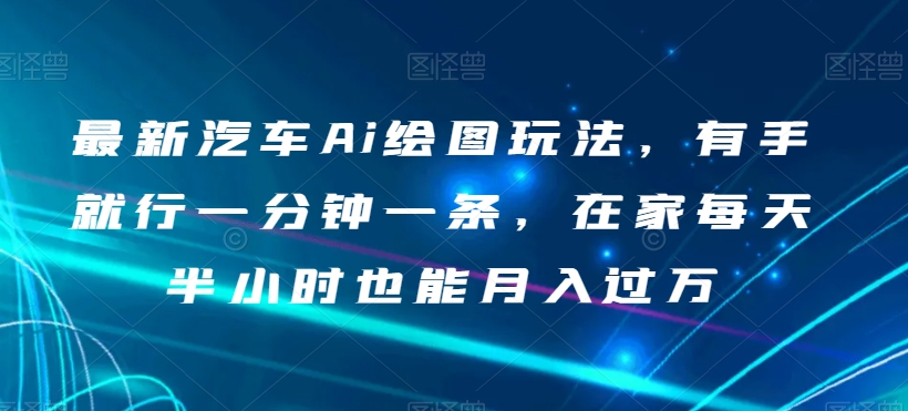 最新汽车Ai绘图玩法，有手就行一分钟一条，在家每天半小时也能月入过万【揭秘】-杨大侠副业网