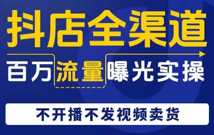 抖店全渠道百万流量曝光实操，不开播不发视频带货-杨大侠副业网