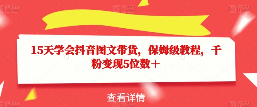 15天学会抖音图文带货，保姆级教程，千粉变现5位数＋-杨大侠副业网