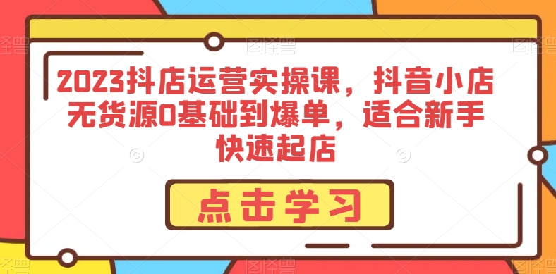 2023抖店运营实操课，抖音小店无货源0基础到爆单，适合新手快速起店-杨大侠副业网