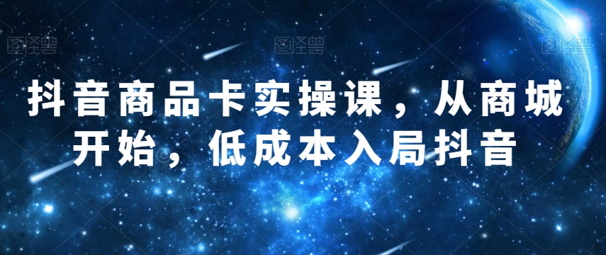 抖音商品卡实操课，从商城开始，低成本入局抖音-杨大侠副业网