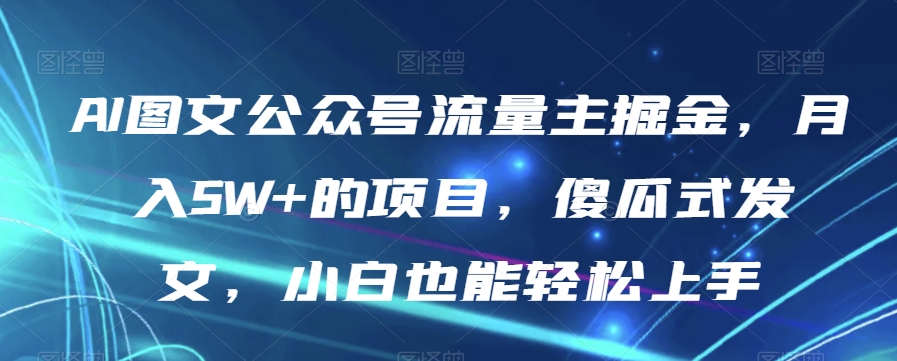 AI图文公众号流量主掘金，月入5W+的项目，傻瓜式发文，小白也能轻松上手【揭秘】-杨大侠副业网